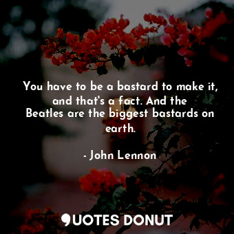 You have to be a bastard to make it, and that&#39;s a fact. And the Beatles are the biggest bastards on earth.