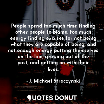 People spend too much time finding other people to blame, too much energy finding excuses for not being what they are capable of being, and not enough energy putting themselves on the line, growing out of the past, and getting on with their lives.