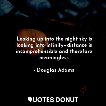 Looking up into the night sky is looking into infinity—distance is incomprehensible and therefore meaningless.