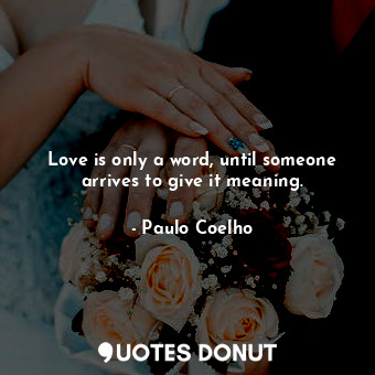 Love is only a word, until someone arrives to give it meaning.