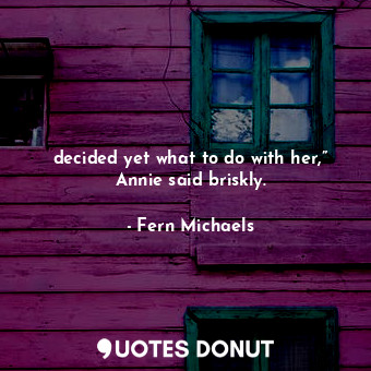  decided yet what to do with her,” Annie said briskly.... - Fern Michaels - Quotes Donut