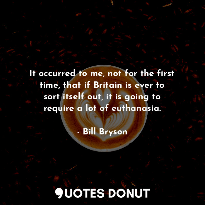  It occurred to me, not for the first time, that if Britain is ever to sort itsel... - Bill Bryson - Quotes Donut