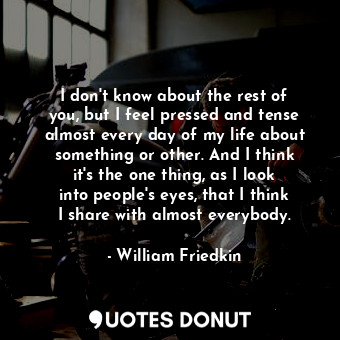  I don&#39;t know about the rest of you, but I feel pressed and tense almost ever... - William Friedkin - Quotes Donut