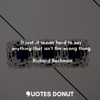  It just...it seems hard to say anything that isn't the wrong thing.... - Richard Bachman - Quotes Donut