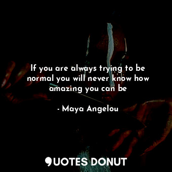 If you are always trying to be normal you will never know how amazing you can be