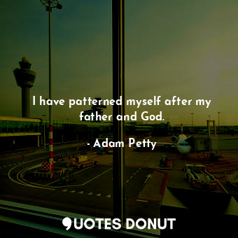  I have patterned myself after my father and God.... - Adam Petty - Quotes Donut