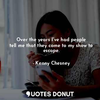  Over the years I&#39;ve had people tell me that they come to my show to escape.... - Kenny Chesney - Quotes Donut