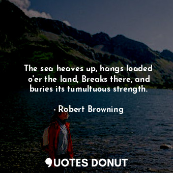  The sea heaves up, hangs loaded o&#39;er the land, Breaks there, and buries its ... - Robert Browning - Quotes Donut