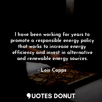  I have been working for years to promote a responsible energy policy that works ... - Lois Capps - Quotes Donut