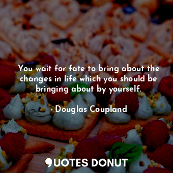  You wait for fate to bring about the changes in life which you should be bringin... - Douglas Coupland - Quotes Donut