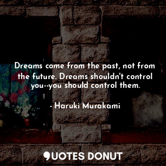  Dreams come from the past, not from the future. Dreams shouldn't control you--yo... - Haruki Murakami - Quotes Donut