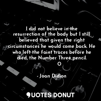 I did not believe in the resurrection of the body but I still believed that given the right circumstances he would come back. He who left the faint traces before he died, the Number Three pencil.           O