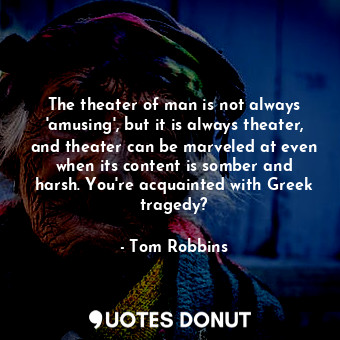  The theater of man is not always 'amusing', but it is always theater, and theate... - Tom Robbins - Quotes Donut