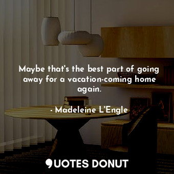 Maybe that's the best part of going away for a vacation-coming home again.... - Madeleine L&#039;Engle - Quotes Donut