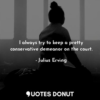  I always try to keep a pretty conservative demeanor on the court.... - Julius Erving - Quotes Donut