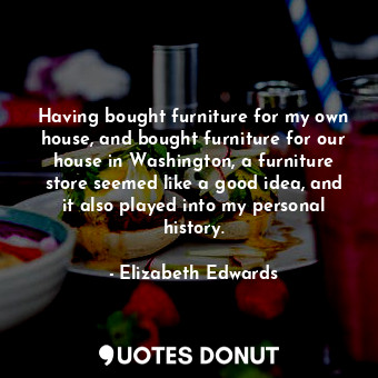  Having bought furniture for my own house, and bought furniture for our house in ... - Elizabeth Edwards - Quotes Donut