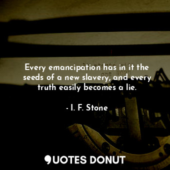 Every emancipation has in it the seeds of a new slavery, and every truth easily becomes a lie.