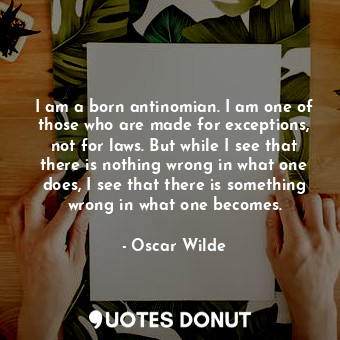 I am a born antinomian. I am one of those who are made for exceptions, not for laws. But while I see that there is nothing wrong in what one does, I see that there is something wrong in what one becomes.