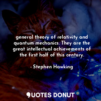 general theory of relativity and quantum mechanics. They are the great intellectual achievements of the first half of this century.
