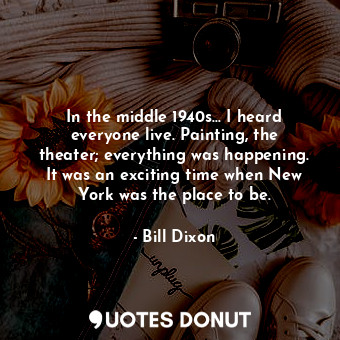  In the middle 1940s... I heard everyone live. Painting, the theater; everything ... - Bill Dixon - Quotes Donut