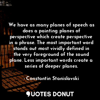 We have as many planes of speech as does a painting planes of perspective which create perspective in a phrase. The most important word stands out most vividly defined in the very foreground of the sound plane. Less important words create a series of deeper planes.