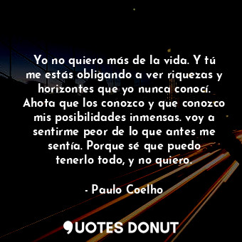  Yo no quiero más de la vida. Y tú me estás obligando a ver riquezas y horizontes... - Paulo Coelho - Quotes Donut