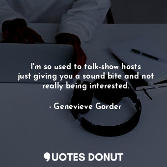 I&#39;m so used to talk-show hosts just giving you a sound bite and not really being interested.