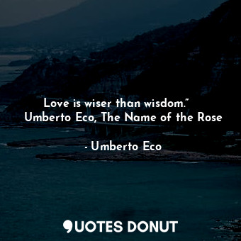 Love is wiser than wisdom.”   ― Umberto Eco, The Name of the Rose