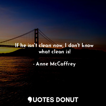  If he isn't clean now, I don't know what clean is!... - Anne McCaffrey - Quotes Donut