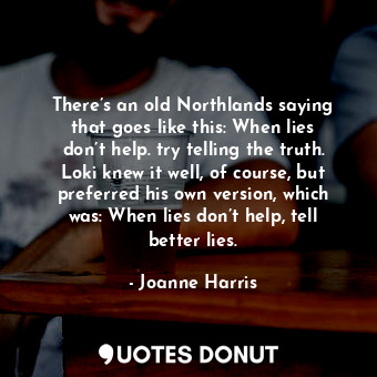 There’s an old Northlands saying that goes like this: When lies don’t help. try telling the truth. Loki knew it well, of course, but preferred his own version, which was: When lies don’t help, tell better lies.
