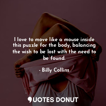 I love to move like a mouse inside this puzzle for the body, balancing the wish to be lost with the need to be found.