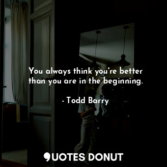  You always think you&#39;re better than you are in the beginning.... - Todd Barry - Quotes Donut