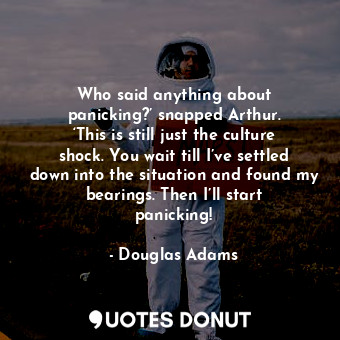 Who said anything about panicking?’ snapped Arthur. ‘This is still just the culture shock. You wait till I’ve settled down into the situation and found my bearings. Then I’ll start panicking!