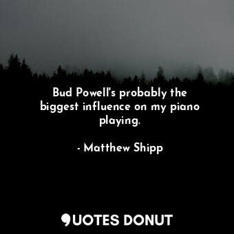 Bud Powell&#39;s probably the biggest influence on my piano playing.
