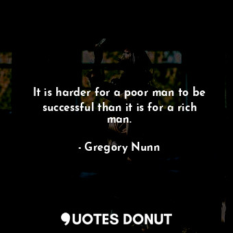 It is harder for a poor man to be successful than it is for a rich man.