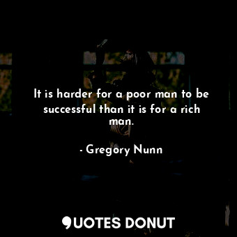  It is harder for a poor man to be successful than it is for a rich man.... - Gregory Nunn - Quotes Donut