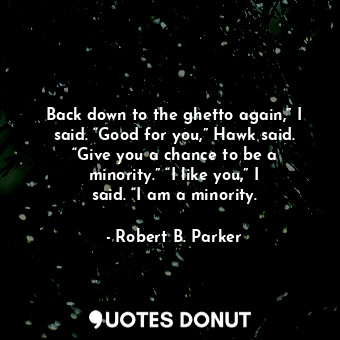  Back down to the ghetto again,” I said. “Good for you,” Hawk said. “Give you a c... - Robert B. Parker - Quotes Donut