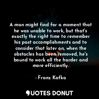 A man might find for a moment that he was unable to work, but that's exactly the right time to remember his past accomplishments and to consider that later on, when the obstacles has been removed, he's bound to work all the harder and more efficiently.