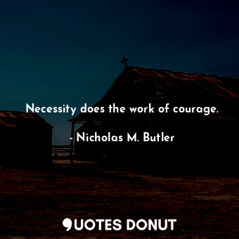  Necessity does the work of courage.... - Nicholas M. Butler - Quotes Donut