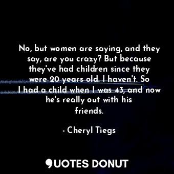  No, but women are saying, and they say, are you crazy? But because they&#39;ve h... - Cheryl Tiegs - Quotes Donut