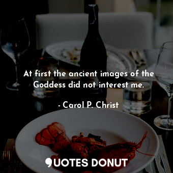  At first the ancient images of the Goddess did not interest me.... - Carol P. Christ - Quotes Donut