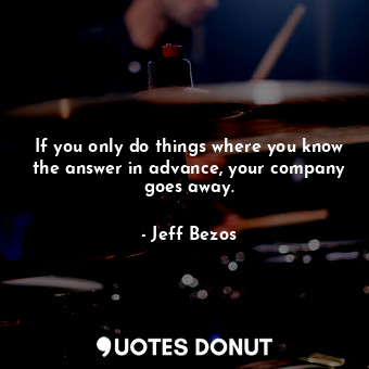  If you only do things where you know the answer in advance, your company goes aw... - Jeff Bezos - Quotes Donut