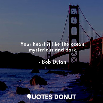 Your heart is like the ocean, mysterious and dark.