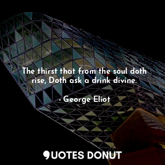 The thirst that from the soul doth rise, Doth ask a drink divine.