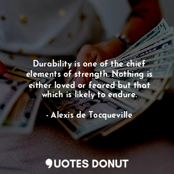  Durability is one of the chief elements of strength. Nothing is either loved or ... - Alexis de Tocqueville - Quotes Donut