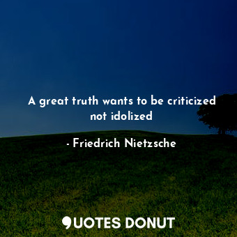 A great truth wants to be criticized not idolized