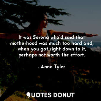  It was Serena who'd said that motherhood was much too hard and, when you got rig... - Anne Tyler - Quotes Donut