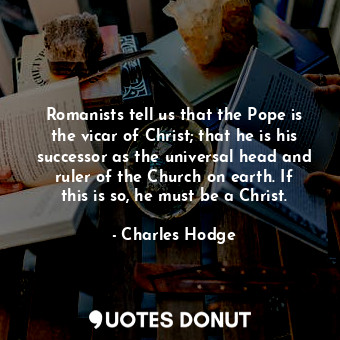  Romanists tell us that the Pope is the vicar of Christ; that he is his successor... - Charles Hodge - Quotes Donut