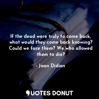 If the dead were truly to come back, what would they come back knowing? Could we face them? We who allowed them to die?