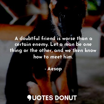  A doubtful friend is worse than a certain enemy. Let a man be one thing or the o... - Aesop - Quotes Donut